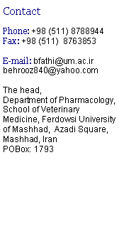 Text Box: Contact Phone: +98 (511) 8788944Fax: +98 (511)  8763853E-mail: bfathi@um.ac.ir             behrooz840@yahoo.comThe head,Department of Pharmacology, School of Veterinary Medicine, Ferdowsi University of Mashhad,  Azadi Square, Mashhad, IranPOBox: 1793